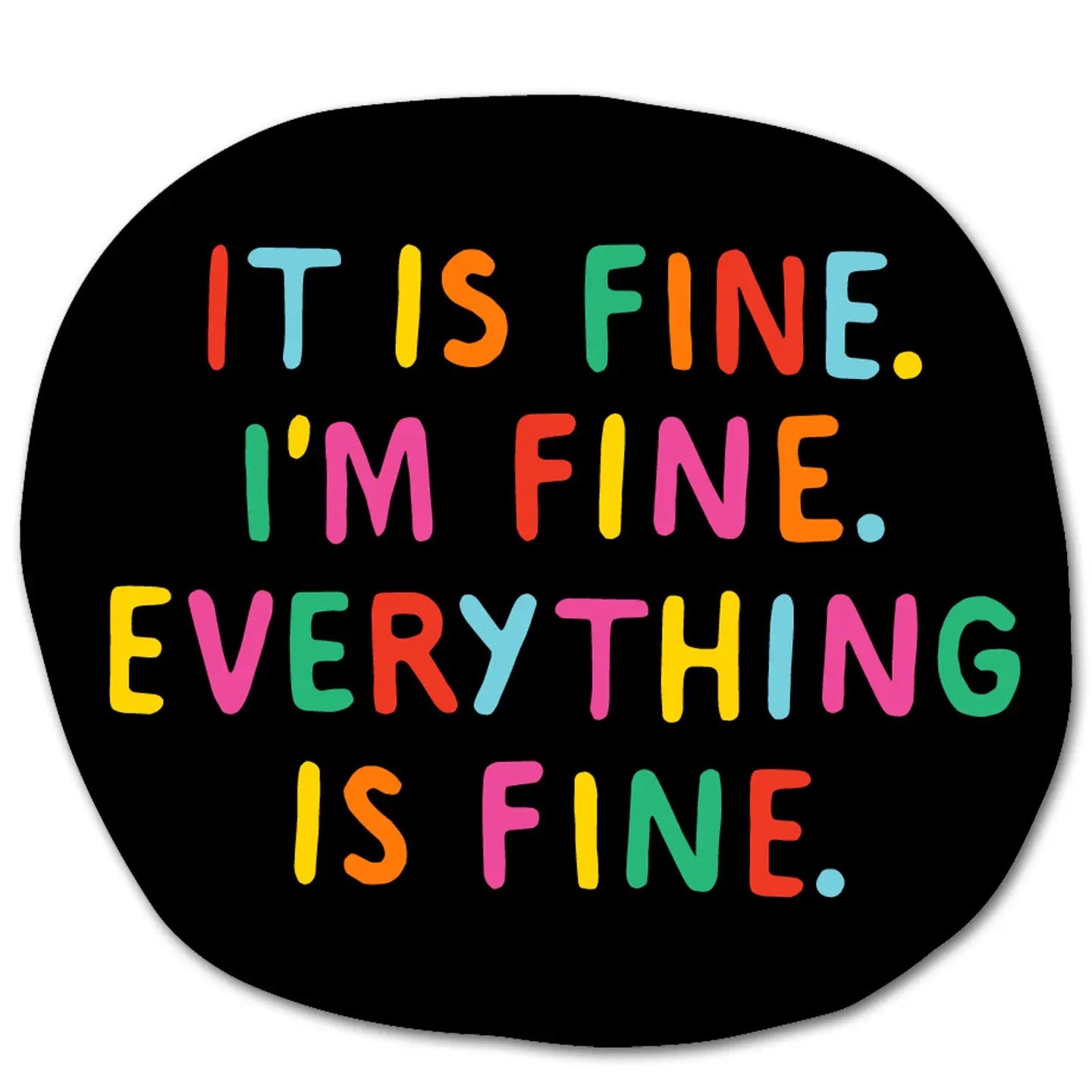 Round vinyl sticker with black background. Rainbow lettering. “It is fine. I’m fine. Everything is fine”