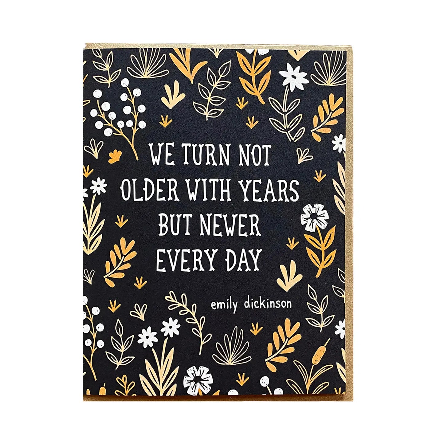 White card with black background and white and yellow flowers and plants. White text reads "we turn not older with years but newer every day -Emily Dickinson"